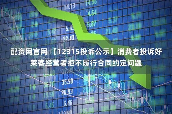 配资网官网 【12315投诉公示】消费者投诉好莱客经营者拒不履行合同约定问题