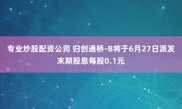 专业炒股配资公司 归创通桥-B将于6月27日派发末期股息每股0.1元