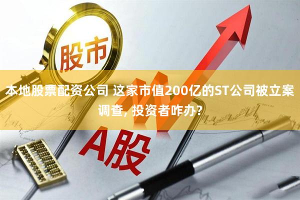 本地股票配资公司 这家市值200亿的ST公司被立案调查, 投资者咋办?