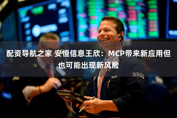 配资导航之家 安恒信息王欣：MCP带来新应用但也可能出现新风险