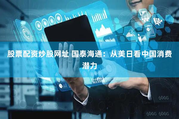 股票配资炒股网址 国泰海通：从美日看中国消费潜力
