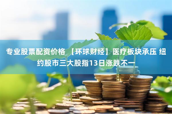 专业股票配资价格 【环球财经】医疗板块承压 纽约股市三大股指13日涨跌不一