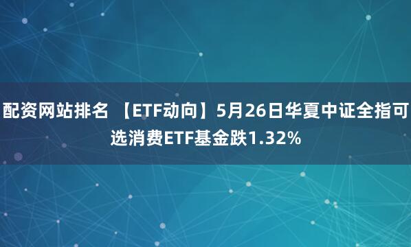 配资网站排名 【ETF动向】5月26日华夏中证全指可选消费ETF基金跌1.32%