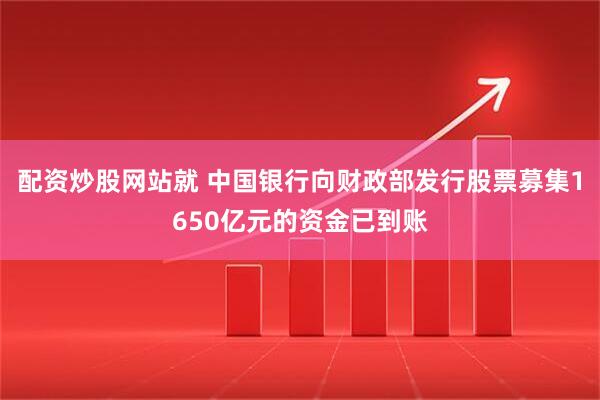 配资炒股网站就 中国银行向财政部发行股票募集1650亿元的资金已到账