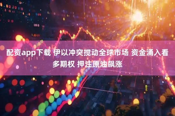 配资app下载 伊以冲突搅动全球市场 资金涌入看多期权 押注原油飙涨