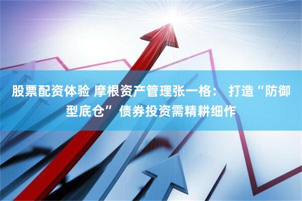 股票配资体验 摩根资产管理张一格： 打造“防御型底仓” 债券投资需精耕细作