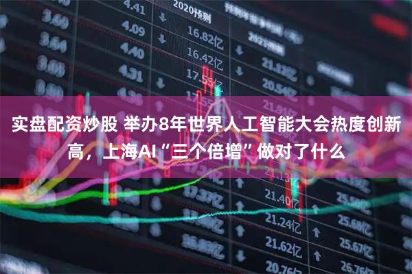 实盘配资炒股 举办8年世界人工智能大会热度创新高，上海AI“三个倍增”做对了什么