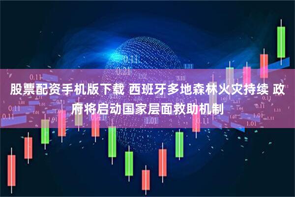 股票配资手机版下载 西班牙多地森林火灾持续 政府将启动国家层面救助机制