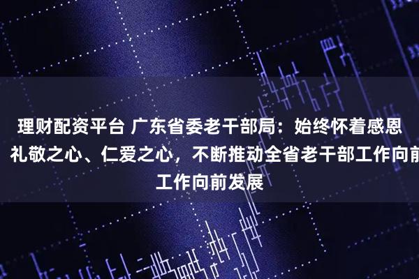 理财配资平台 广东省委老干部局：始终怀着感恩之心、礼敬之心、仁爱之心，不断推动全省老干部工作向前发展