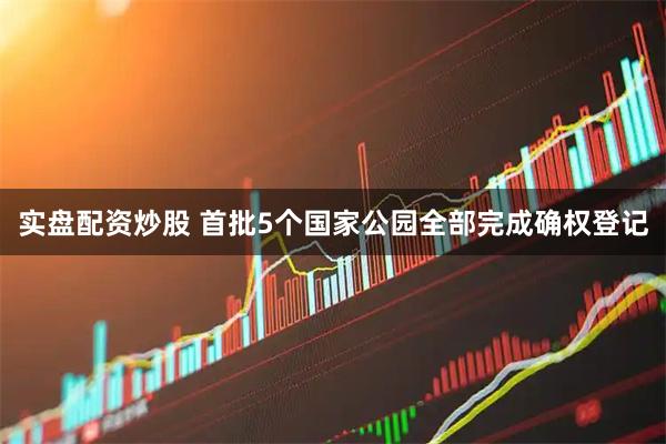 实盘配资炒股 首批5个国家公园全部完成确权登记