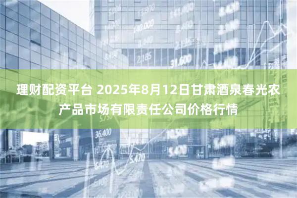 理财配资平台 2025年8月12日甘肃酒泉春光农产品市场有限责任公司价格行情