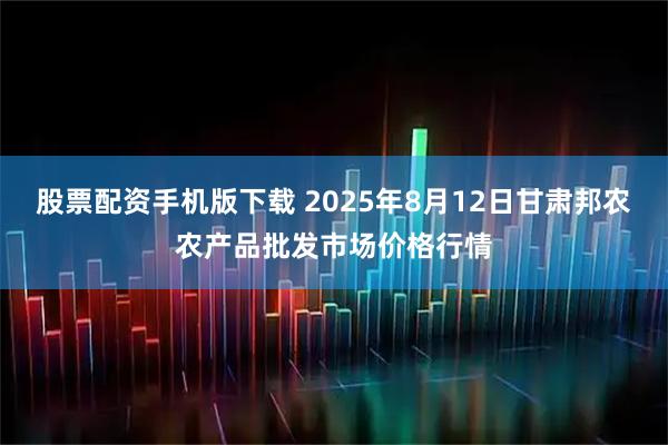 股票配资手机版下载 2025年8月12日甘肃邦农农产品批发市场价格行情