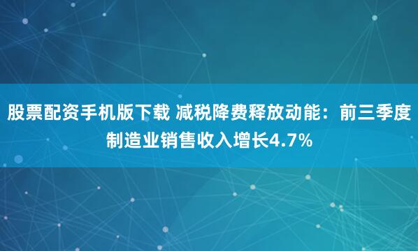 股票配资手机版下载 减税降费释放动能：前三季度制造业销售收入增长4.7%