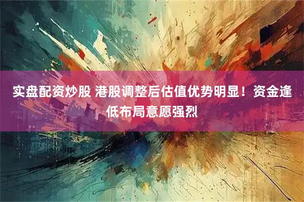 实盘配资炒股 港股调整后估值优势明显！资金逢低布局意愿强烈