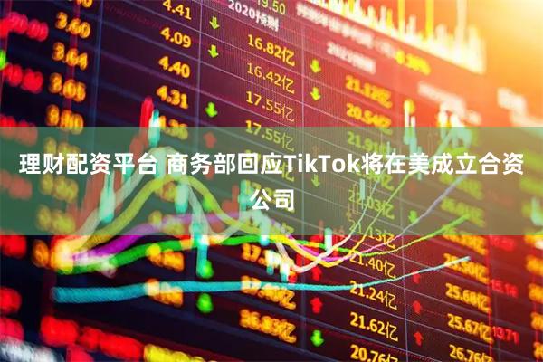 理财配资平台 商务部回应TikTok将在美成立合资公司
