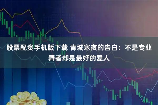 股票配资手机版下载 青城寒夜的告白：不是专业舞者却是最好的爱人