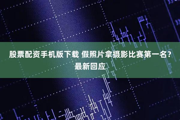 股票配资手机版下载 假照片拿摄影比赛第一名？最新回应