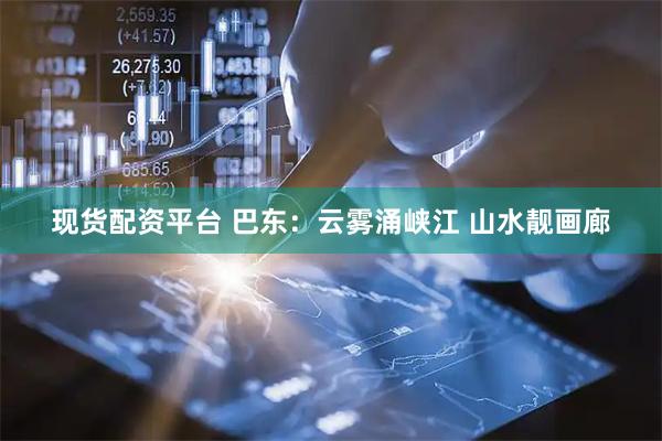 现货配资平台 巴东：云雾涌峡江 山水靓画廊