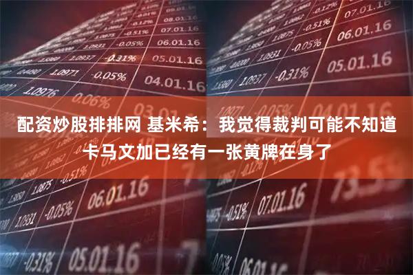 配资炒股排排网 基米希：我觉得裁判可能不知道卡马文加已经有一张黄牌在身了