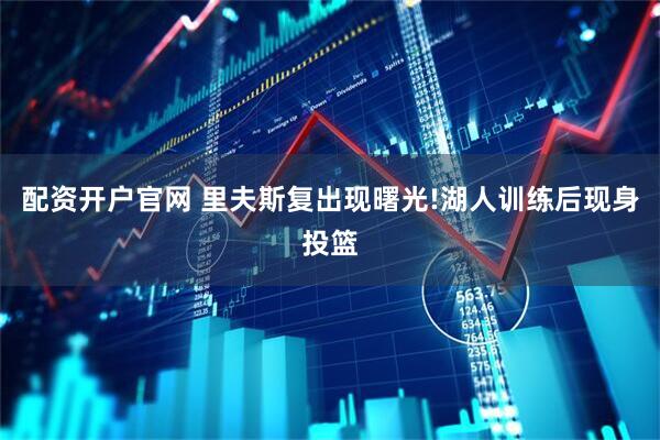 配资开户官网 里夫斯复出现曙光!湖人训练后现身投篮