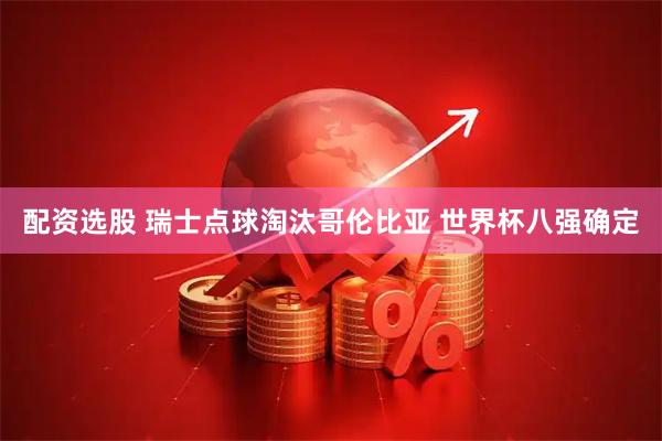 配资选股 瑞士点球淘汰哥伦比亚 世界杯八强确定