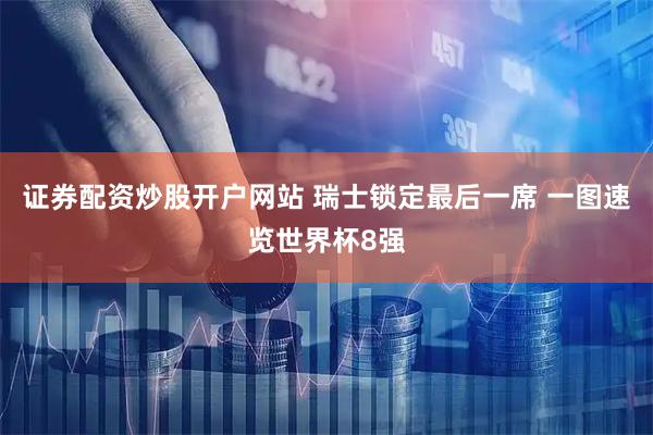 证券配资炒股开户网站 瑞士锁定最后一席 一图速览世界杯8强