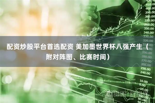 配资炒股平台首选配资 美加墨世界杯八强产生（附对阵图、比赛时间）