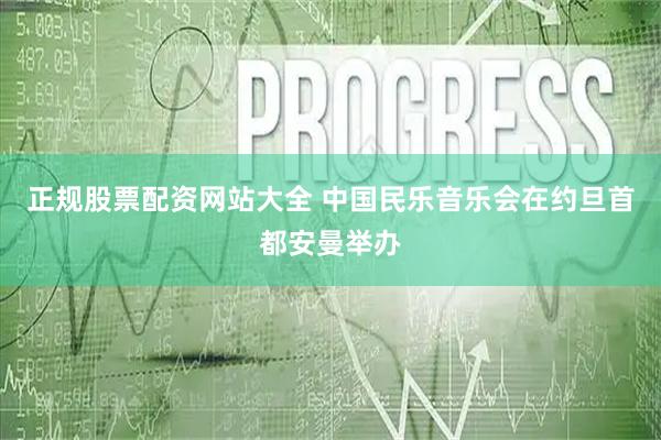正规股票配资网站大全 中国民乐音乐会在约旦首都安曼举办