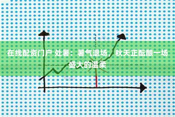在线配资门户 处暑：暑气退场，秋天正酝酿一场盛大的温柔