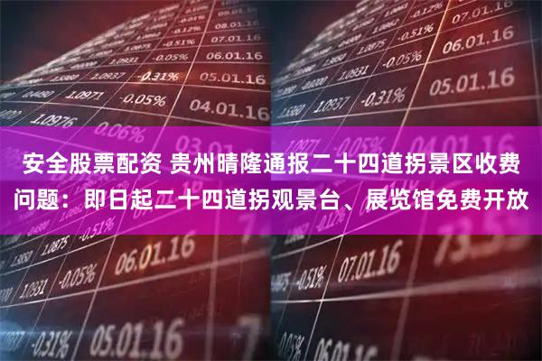 安全股票配资 贵州晴隆通报二十四道拐景区收费问题：即日起二十四道拐观景台、展览馆免费开放